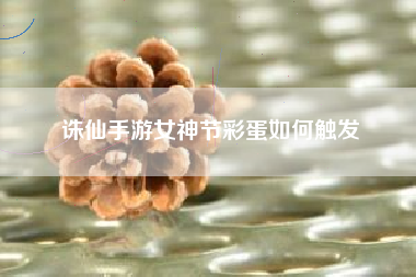 诛仙手游女神节彩蛋如何触发