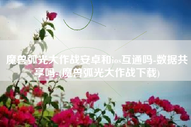 魔兽弧光大作战安卓和ios互通吗-数据共享吗-(魔兽弧光大作战下载)