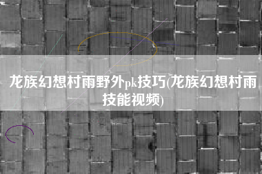 龙族幻想村雨野外pk技巧(龙族幻想村雨技能视频)