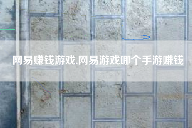 网易赚钱游戏,网易游戏哪个手游赚钱
