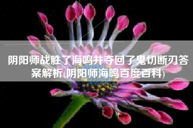阴阳师战胜了海鸣并夺回了鬼切断刃答案解析(阴阳师海鸣百度百科)