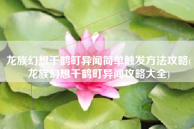 龙族幻想千鹤町异闻简单触发方法攻略(龙族幻想千鹤町异闻攻略大全)