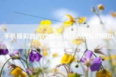 手机模拟器游戏推荐,有什么好玩的模拟器游戏