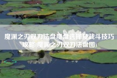 魔渊之刃双刀法盘魔盘选择及战斗技巧攻略(魔渊之刃双刀法盘图)