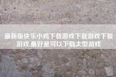 最新版快乐小鸡下载游戏下载游戏下载游戏,最好是可以下载大型游戏
