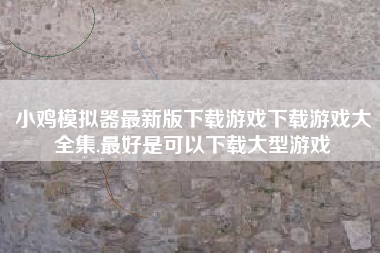 小鸡模拟器最新版下载游戏下载游戏大全集,最好是可以下载大型游戏