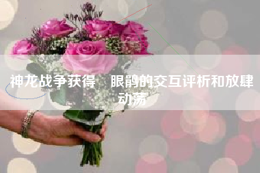 神龙战争获得藍眼鹃的交互评析和放肆动荡