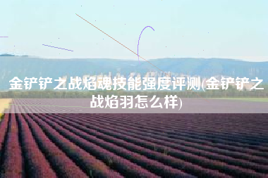 金铲铲之战焰魂技能强度评测(金铲铲之战焰羽怎么样)