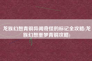 龙族幻想青铜异闻奇怪的标记全攻略(龙族幻想噩梦青铜攻略)