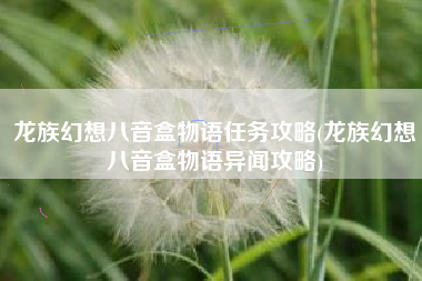 龙族幻想八音盒物语任务攻略(龙族幻想八音盒物语异闻攻略)