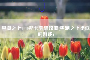 黑潮之上9-40配卡套路攻略(黑潮之上类似的游戏)