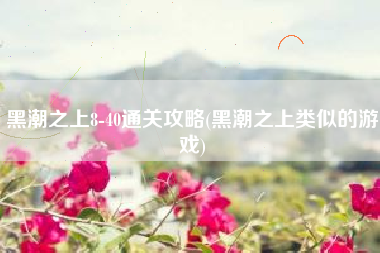 黑潮之上8-40通关攻略(黑潮之上类似的游戏)