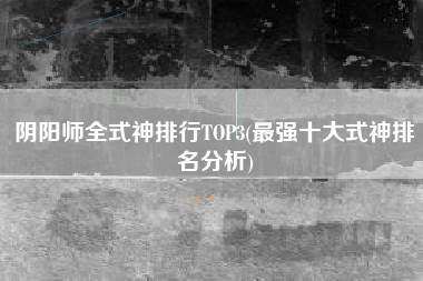 阴阳师全式神排行TOP3(最强十大式神排名分析)