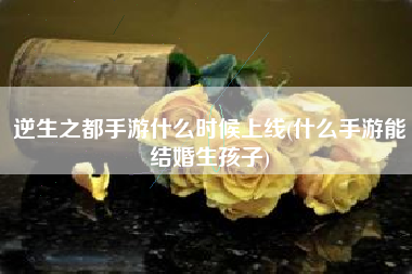 逆生之都手游什么时候上线(什么手游能结婚生孩子)