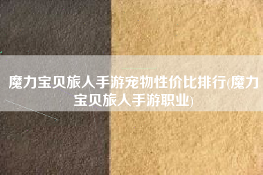 魔力宝贝旅人手游宠物性价比排行(魔力宝贝旅人手游职业)
