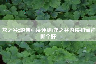 龙之谷2游侠强度评测(龙之谷游侠和箭神哪个好)