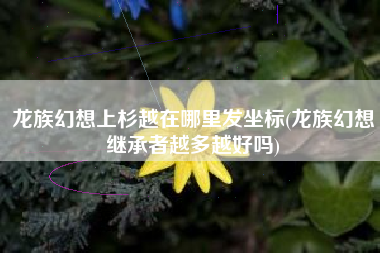龙族幻想上杉越在哪里发坐标(龙族幻想继承者越多越好吗)