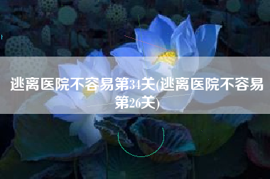 逃离医院不容易第34关(逃离医院不容易第26关)