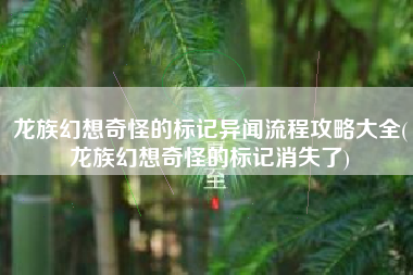 龙族幻想奇怪的标记异闻流程攻略大全(龙族幻想奇怪的标记消失了)