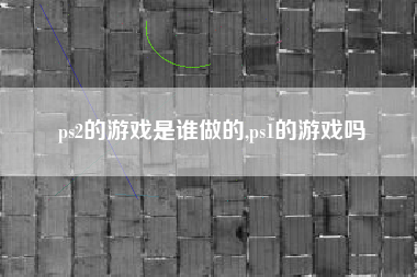 ps2的游戏是谁做的,ps1的游戏吗