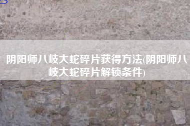 阴阳师八岐大蛇碎片获得方法(阴阳师八岐大蛇碎片解锁条件)