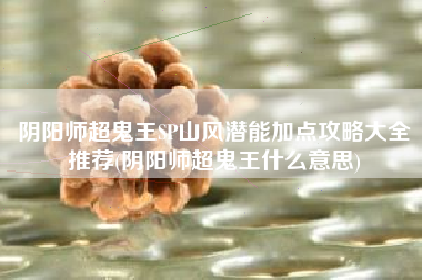 阴阳师超鬼王SP山风潜能加点攻略大全推荐(阴阳师超鬼王什么意思)