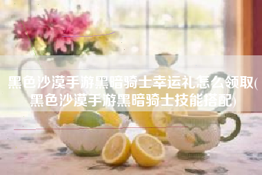 黑色沙漠手游黑暗骑士幸运礼怎么领取(黑色沙漠手游黑暗骑士技能搭配)