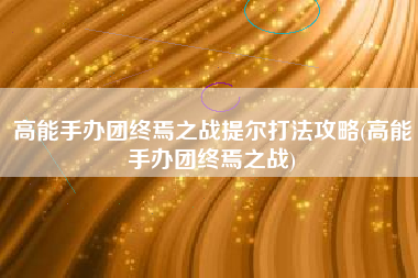 高能手办团终焉之战提尔打法攻略(高能手办团终焉之战)