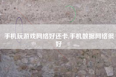 手机玩游戏网络好还卡,手机数据网络很好