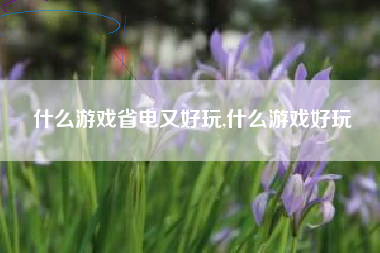 什么游戏省电又好玩,什么游戏好玩