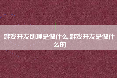 游戏开发助理是做什么,游戏开发是做什么的