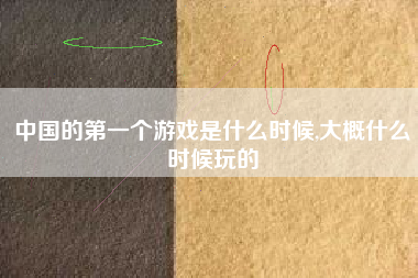 中国的第一个游戏是什么时候,大概什么时候玩的