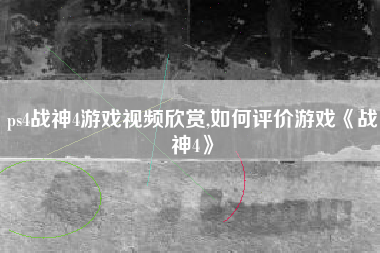 ps4战神4游戏视频欣赏,如何评价游戏《战神4》