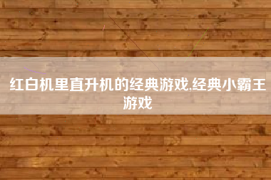 红白机里直升机的经典游戏,经典小霸王游戏