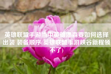 英雄联盟手游当中英雄潘森要如何选择出装 装备顺序(英雄联盟手游峡谷新程领不了)