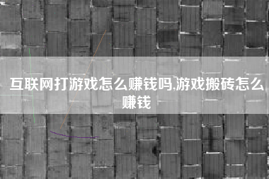 互联网打游戏怎么赚钱吗,游戏搬砖怎么赚钱