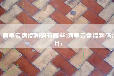 阿里云盘福利码有哪些(阿里云盘福利码7月)