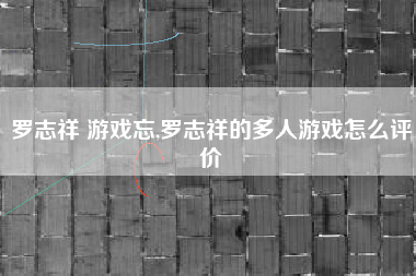 罗志祥 游戏忘,罗志祥的多人游戏怎么评价
