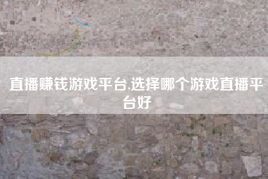 直播赚钱游戏平台,选择哪个游戏直播平台好