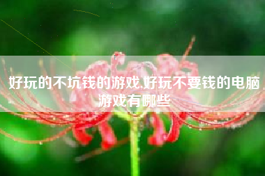 好玩的不坑钱的游戏,好玩不要钱的电脑游戏有哪些