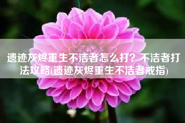 遗迹灰烬重生不洁者怎么打？不洁者打法攻略(遗迹灰烬重生不洁者戒指)
