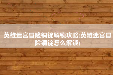 英雄迷宫冒险铜锭解锁攻略(英雄迷宫冒险铜锭怎么解锁)