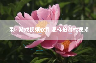 录lol游戏视频软件,怎样拍游戏视频