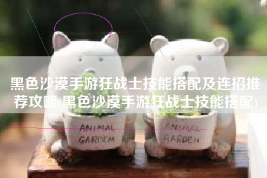 黑色沙漠手游狂战士技能搭配及连招推荐攻略(黑色沙漠手游狂战士技能搭配)