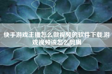 快手游戏主播怎么做视频的软件下载,游戏视频该怎么剪辑