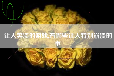 让人奔溃的游戏,有哪些让人特别崩溃的事