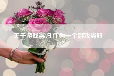 关于游戏寡妇,作为一个游戏寡妇