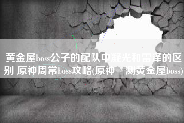 黄金屋boss公子的配队中凝光和雷泽的区别 原神周常boss攻略(原神一测黄金屋boss)
