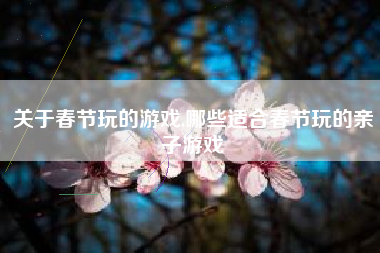 关于春节玩的游戏,哪些适合春节玩的亲子游戏