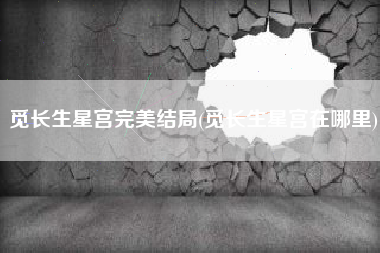 觅长生星宫完美结局(觅长生星宫在哪里)